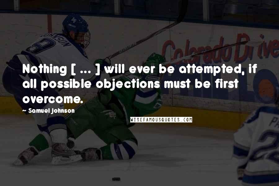 Samuel Johnson Quotes: Nothing [ ... ] will ever be attempted, if all possible objections must be first overcome.