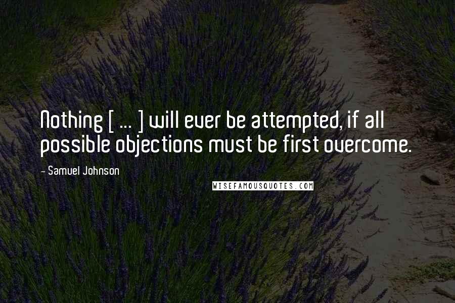 Samuel Johnson Quotes: Nothing [ ... ] will ever be attempted, if all possible objections must be first overcome.