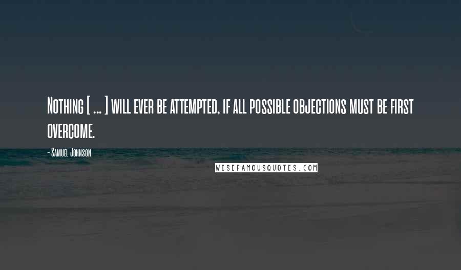 Samuel Johnson Quotes: Nothing [ ... ] will ever be attempted, if all possible objections must be first overcome.