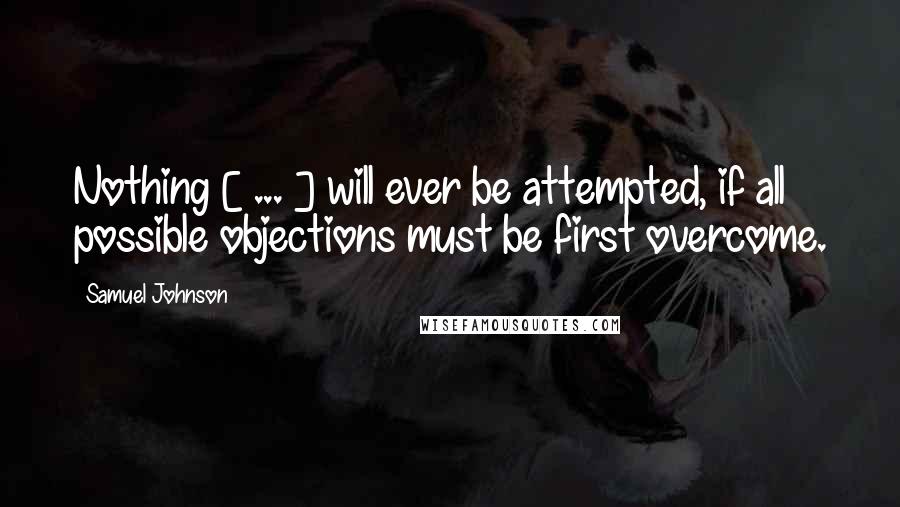 Samuel Johnson Quotes: Nothing [ ... ] will ever be attempted, if all possible objections must be first overcome.