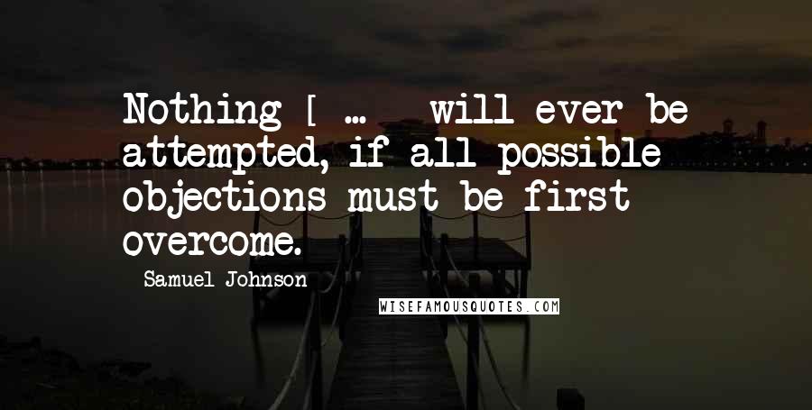 Samuel Johnson Quotes: Nothing [ ... ] will ever be attempted, if all possible objections must be first overcome.