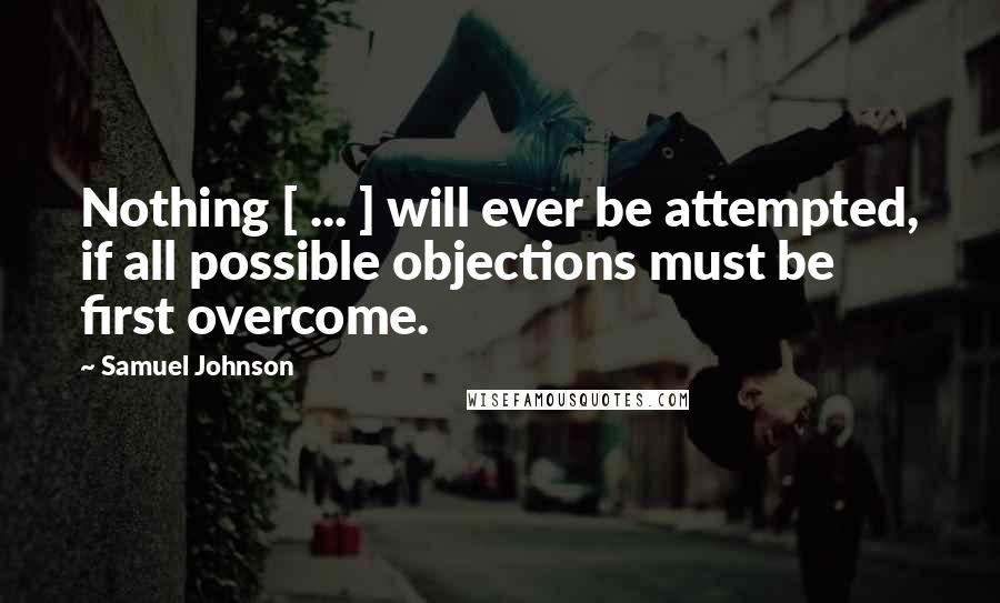 Samuel Johnson Quotes: Nothing [ ... ] will ever be attempted, if all possible objections must be first overcome.