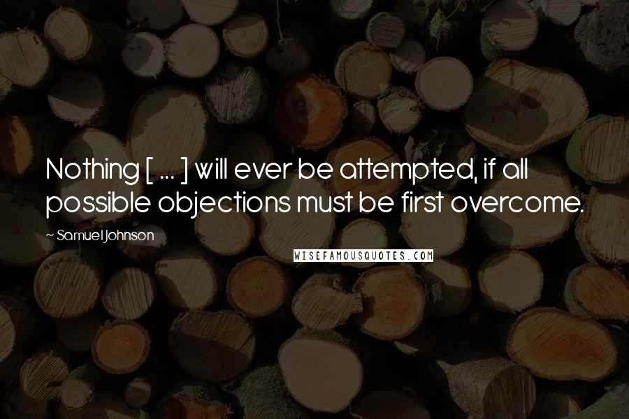 Samuel Johnson Quotes: Nothing [ ... ] will ever be attempted, if all possible objections must be first overcome.