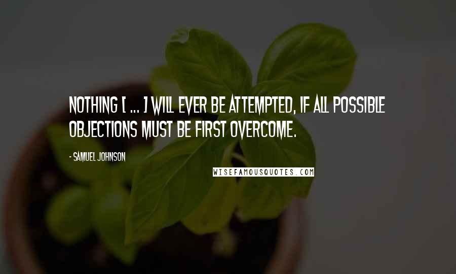 Samuel Johnson Quotes: Nothing [ ... ] will ever be attempted, if all possible objections must be first overcome.