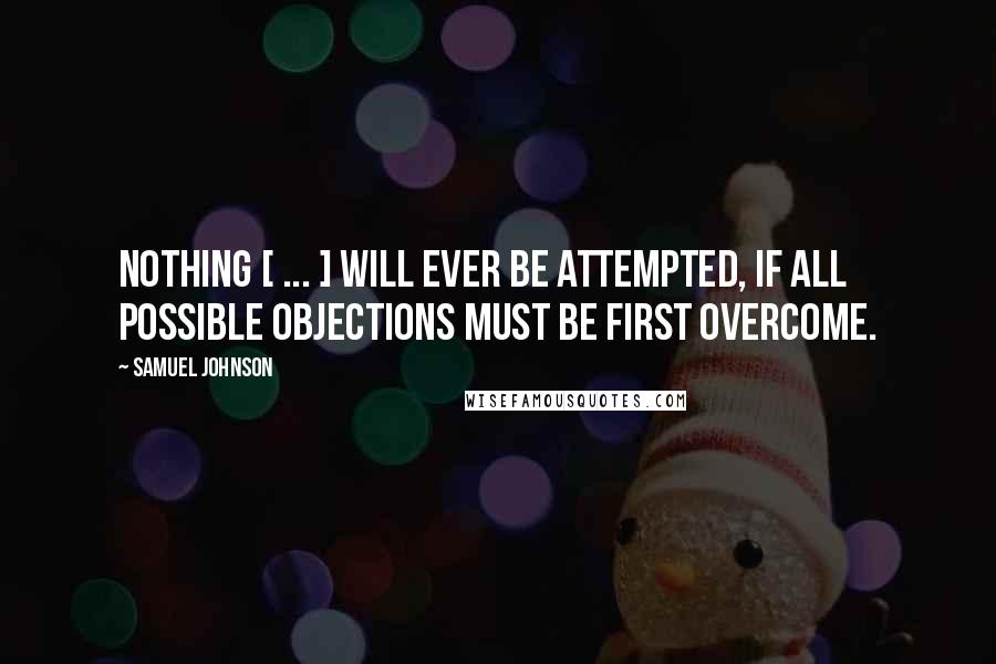 Samuel Johnson Quotes: Nothing [ ... ] will ever be attempted, if all possible objections must be first overcome.