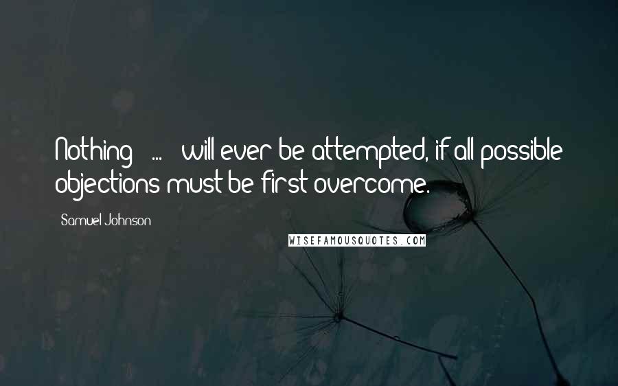 Samuel Johnson Quotes: Nothing [ ... ] will ever be attempted, if all possible objections must be first overcome.