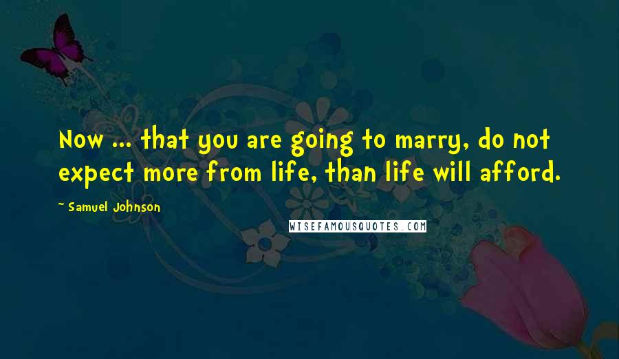 Samuel Johnson Quotes: Now ... that you are going to marry, do not expect more from life, than life will afford.
