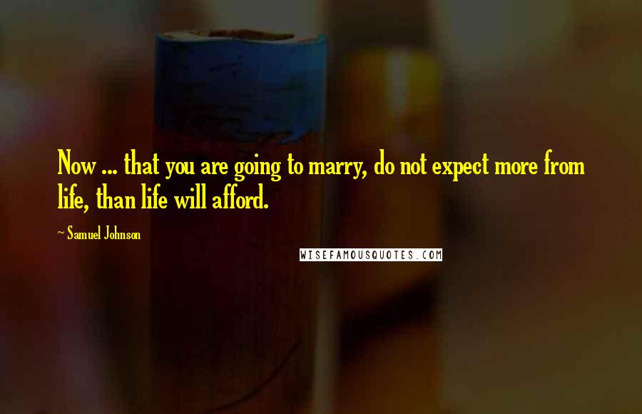 Samuel Johnson Quotes: Now ... that you are going to marry, do not expect more from life, than life will afford.