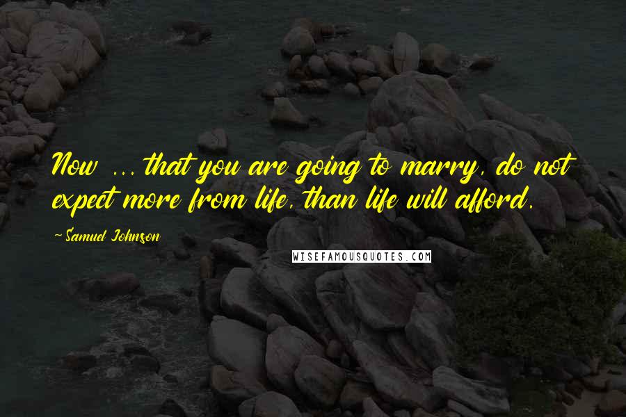 Samuel Johnson Quotes: Now ... that you are going to marry, do not expect more from life, than life will afford.