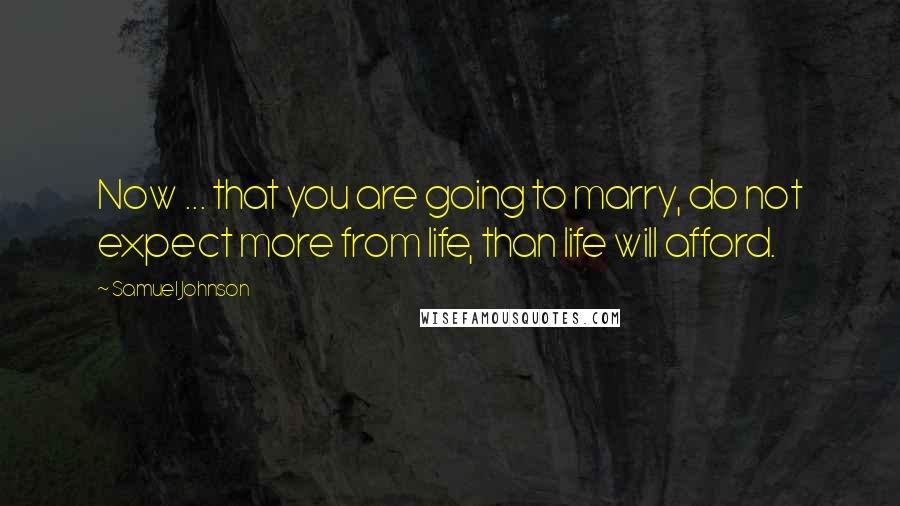 Samuel Johnson Quotes: Now ... that you are going to marry, do not expect more from life, than life will afford.