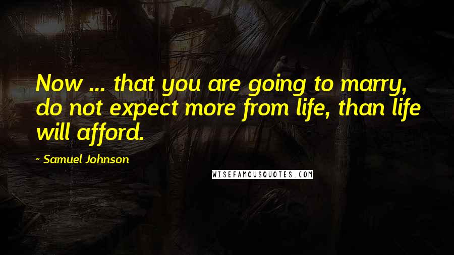 Samuel Johnson Quotes: Now ... that you are going to marry, do not expect more from life, than life will afford.