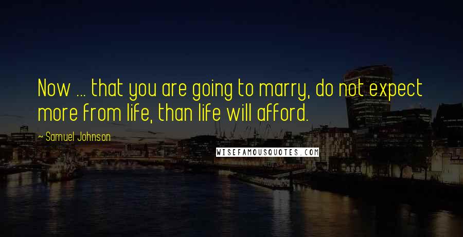 Samuel Johnson Quotes: Now ... that you are going to marry, do not expect more from life, than life will afford.