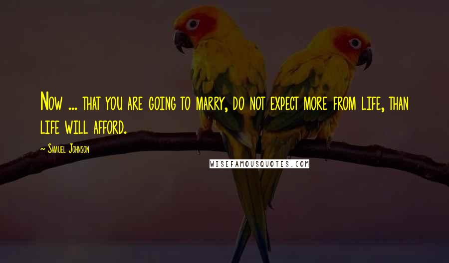 Samuel Johnson Quotes: Now ... that you are going to marry, do not expect more from life, than life will afford.