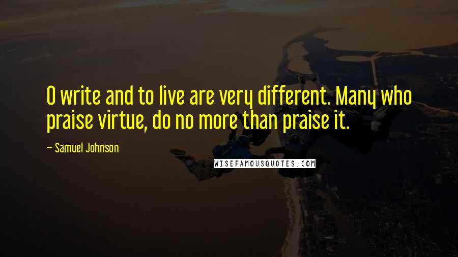 Samuel Johnson Quotes: O write and to live are very different. Many who praise virtue, do no more than praise it.