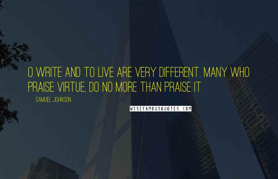 Samuel Johnson Quotes: O write and to live are very different. Many who praise virtue, do no more than praise it.