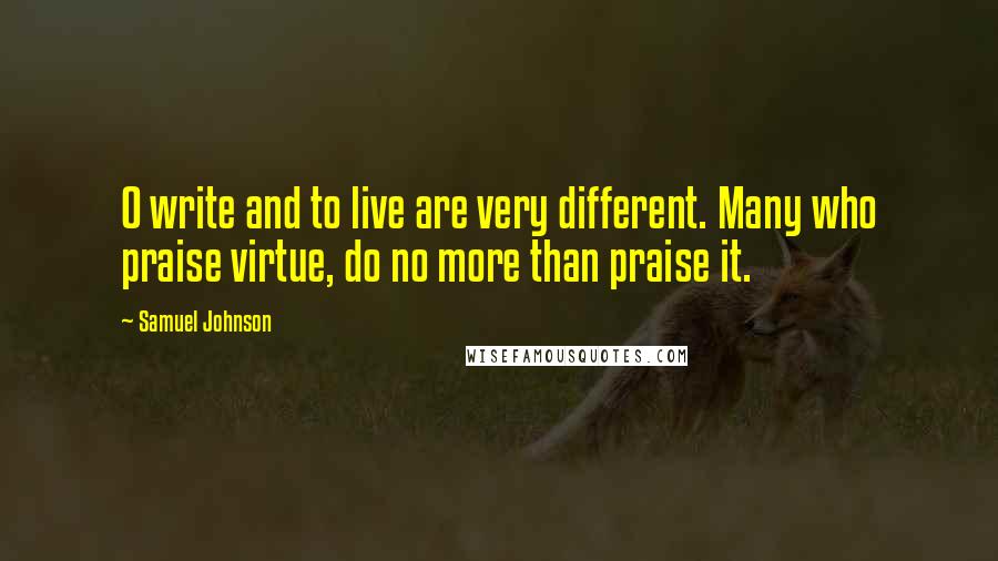 Samuel Johnson Quotes: O write and to live are very different. Many who praise virtue, do no more than praise it.