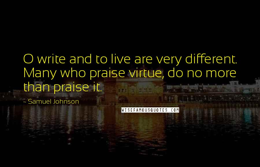 Samuel Johnson Quotes: O write and to live are very different. Many who praise virtue, do no more than praise it.