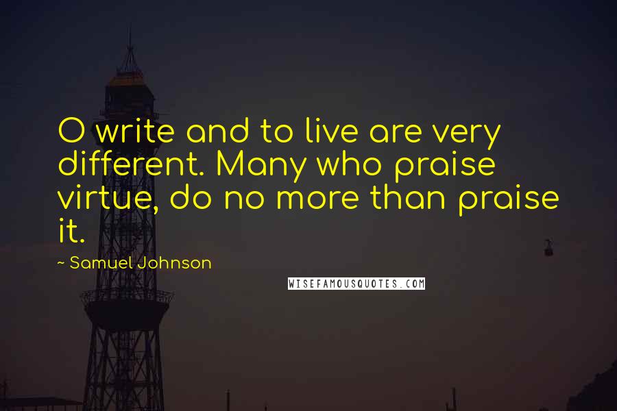 Samuel Johnson Quotes: O write and to live are very different. Many who praise virtue, do no more than praise it.
