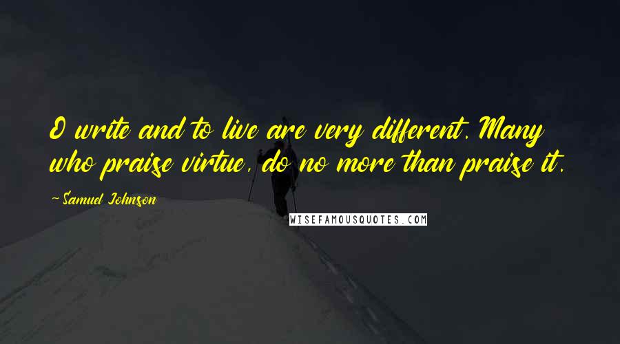 Samuel Johnson Quotes: O write and to live are very different. Many who praise virtue, do no more than praise it.