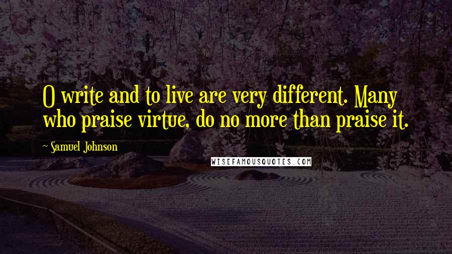 Samuel Johnson Quotes: O write and to live are very different. Many who praise virtue, do no more than praise it.