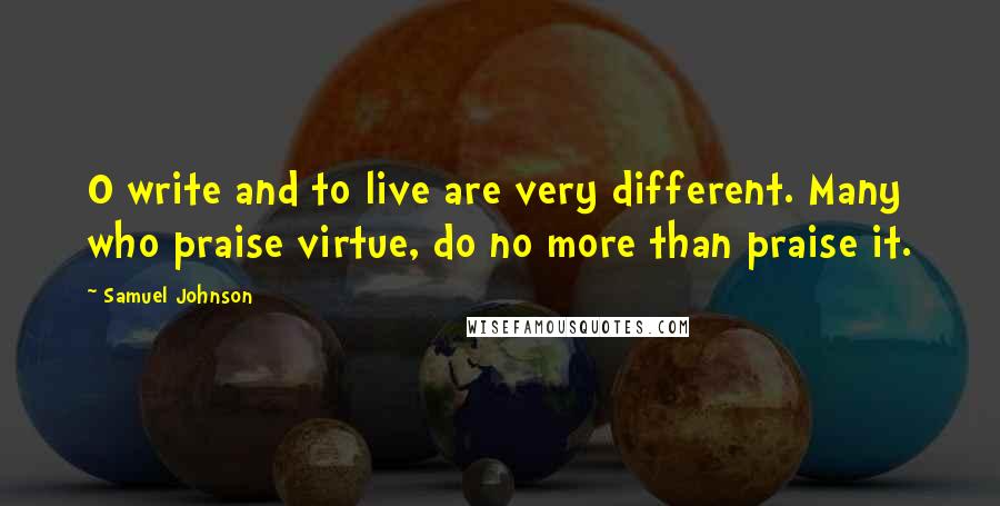 Samuel Johnson Quotes: O write and to live are very different. Many who praise virtue, do no more than praise it.