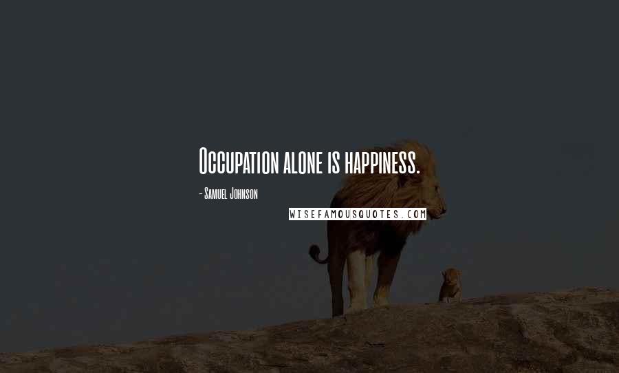 Samuel Johnson Quotes: Occupation alone is happiness.