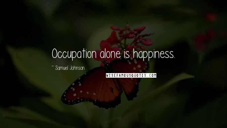Samuel Johnson Quotes: Occupation alone is happiness.