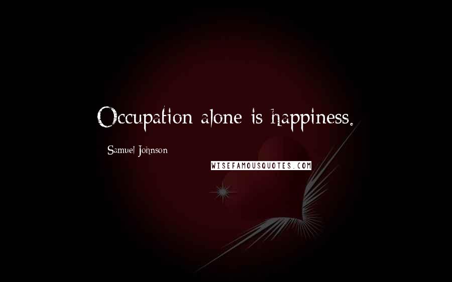 Samuel Johnson Quotes: Occupation alone is happiness.