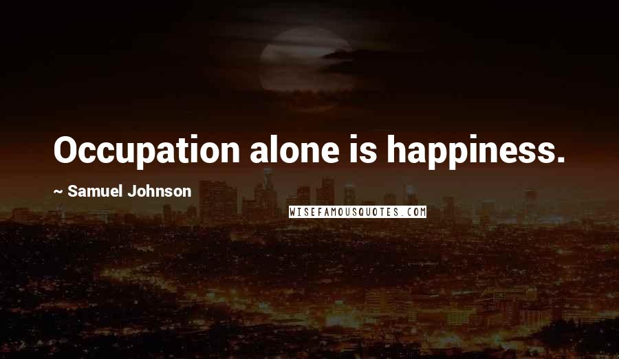 Samuel Johnson Quotes: Occupation alone is happiness.