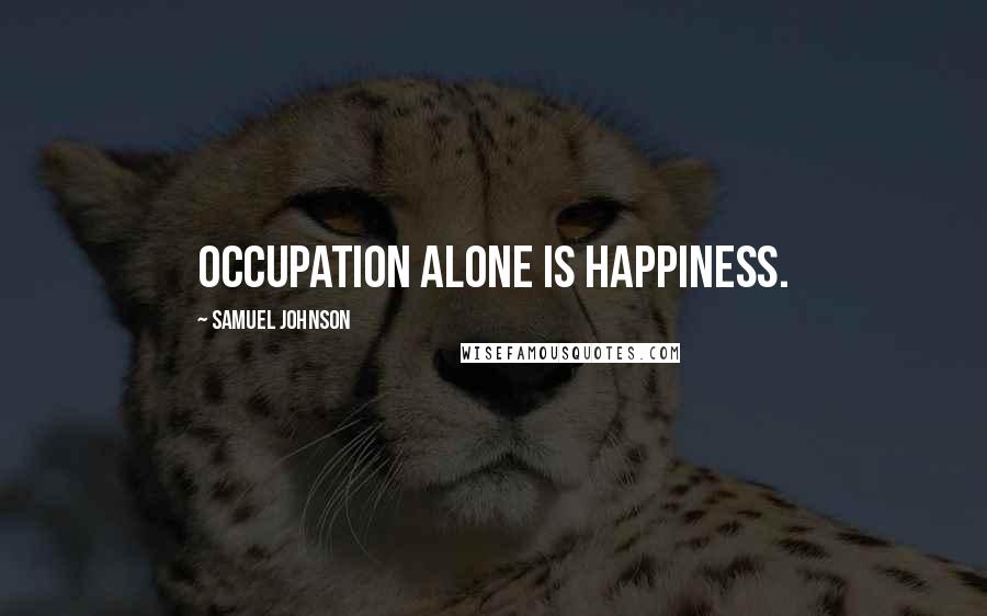 Samuel Johnson Quotes: Occupation alone is happiness.