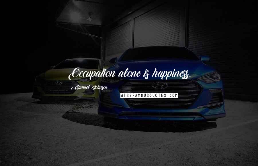 Samuel Johnson Quotes: Occupation alone is happiness.
