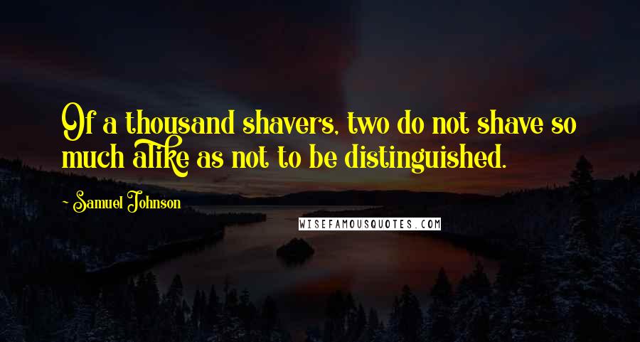 Samuel Johnson Quotes: Of a thousand shavers, two do not shave so much alike as not to be distinguished.
