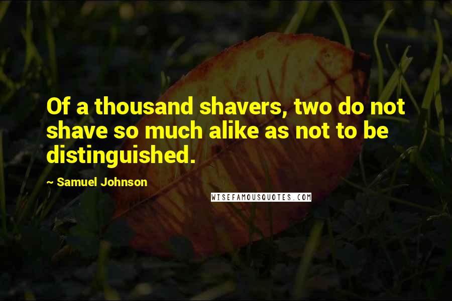 Samuel Johnson Quotes: Of a thousand shavers, two do not shave so much alike as not to be distinguished.