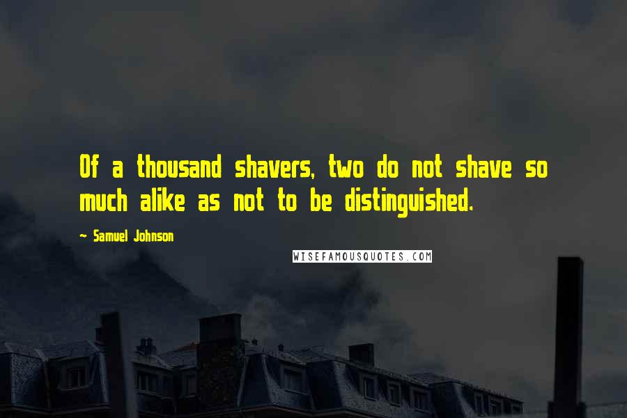 Samuel Johnson Quotes: Of a thousand shavers, two do not shave so much alike as not to be distinguished.