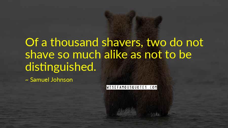 Samuel Johnson Quotes: Of a thousand shavers, two do not shave so much alike as not to be distinguished.