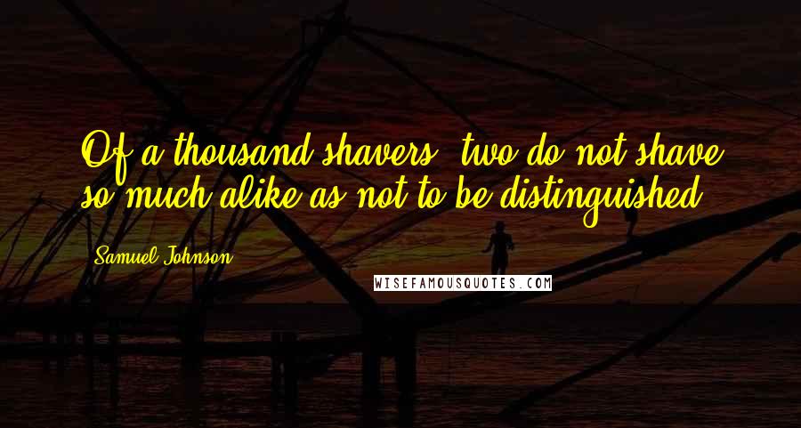 Samuel Johnson Quotes: Of a thousand shavers, two do not shave so much alike as not to be distinguished.