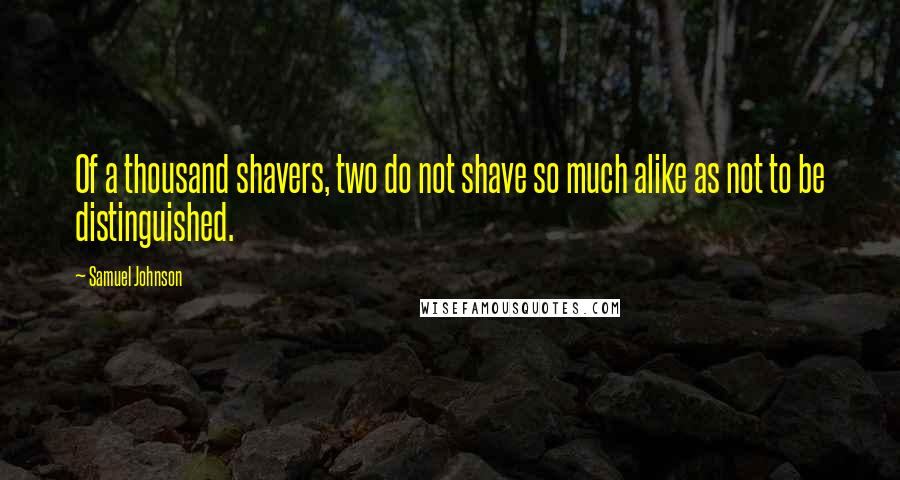 Samuel Johnson Quotes: Of a thousand shavers, two do not shave so much alike as not to be distinguished.