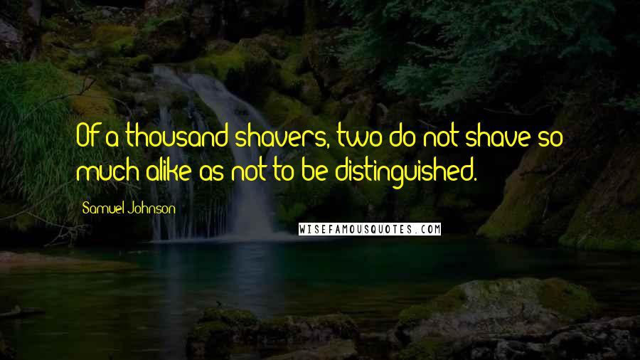 Samuel Johnson Quotes: Of a thousand shavers, two do not shave so much alike as not to be distinguished.