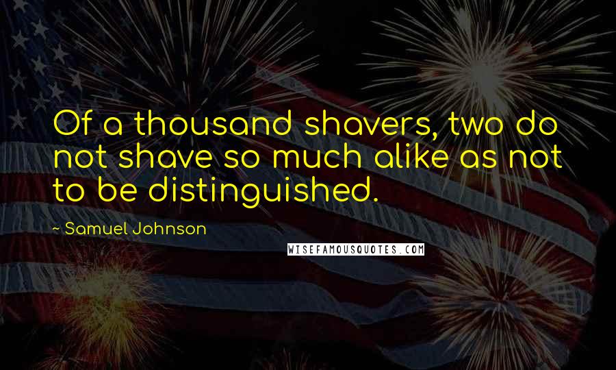 Samuel Johnson Quotes: Of a thousand shavers, two do not shave so much alike as not to be distinguished.