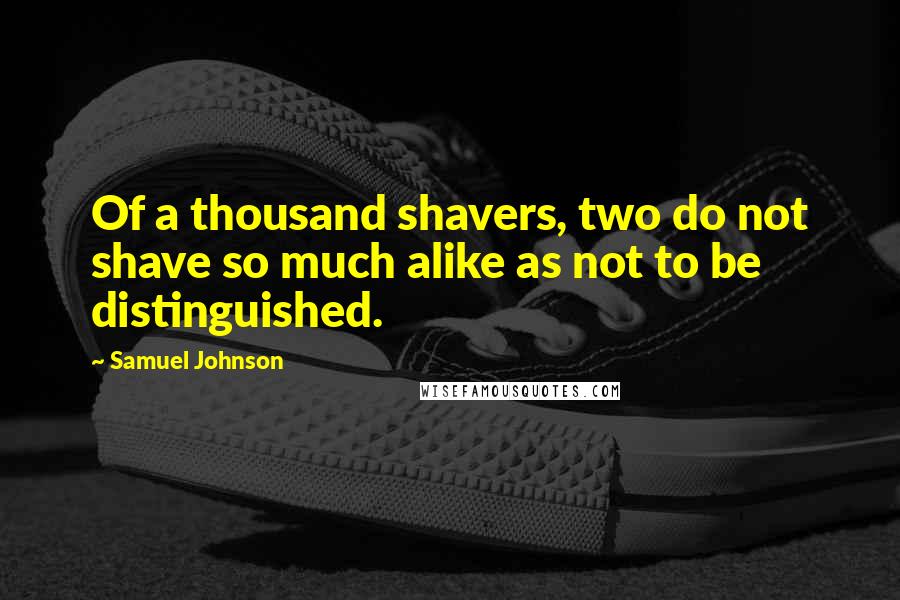 Samuel Johnson Quotes: Of a thousand shavers, two do not shave so much alike as not to be distinguished.