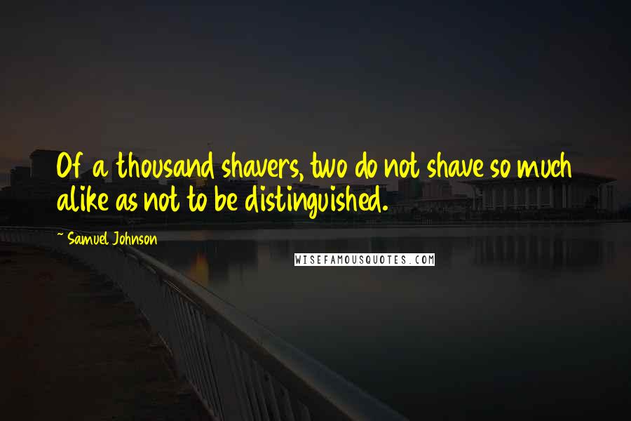 Samuel Johnson Quotes: Of a thousand shavers, two do not shave so much alike as not to be distinguished.