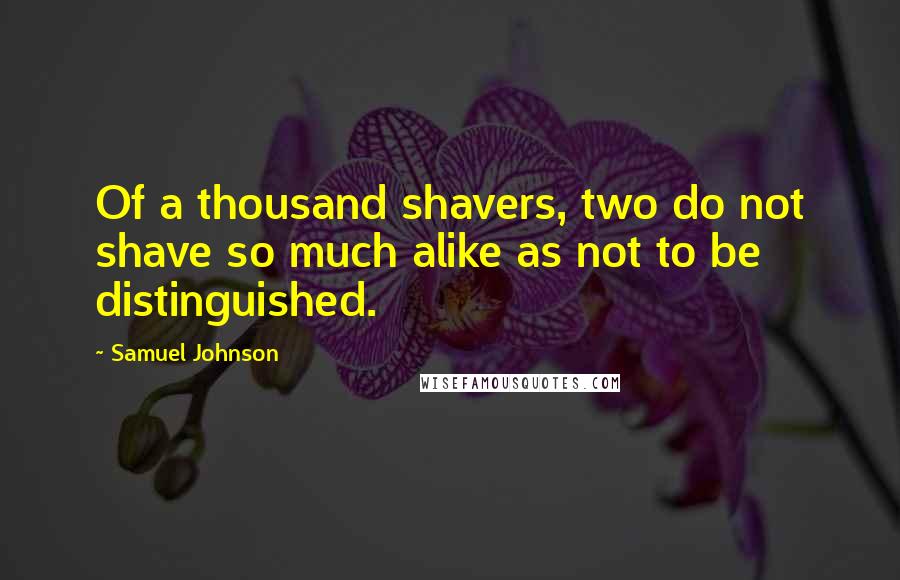 Samuel Johnson Quotes: Of a thousand shavers, two do not shave so much alike as not to be distinguished.