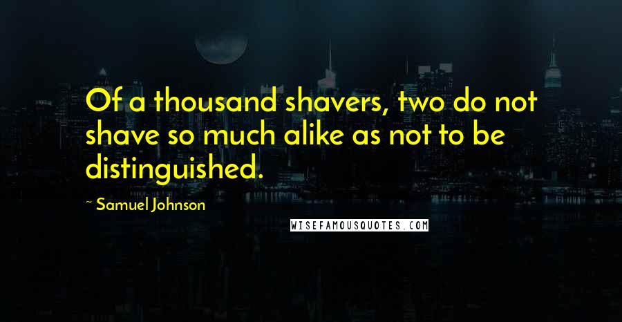 Samuel Johnson Quotes: Of a thousand shavers, two do not shave so much alike as not to be distinguished.