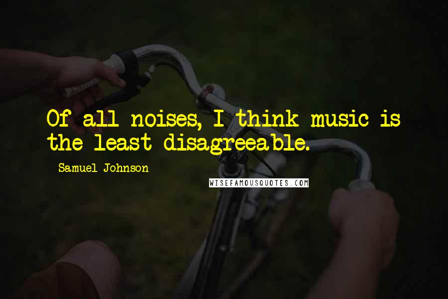 Samuel Johnson Quotes: Of all noises, I think music is the least disagreeable.