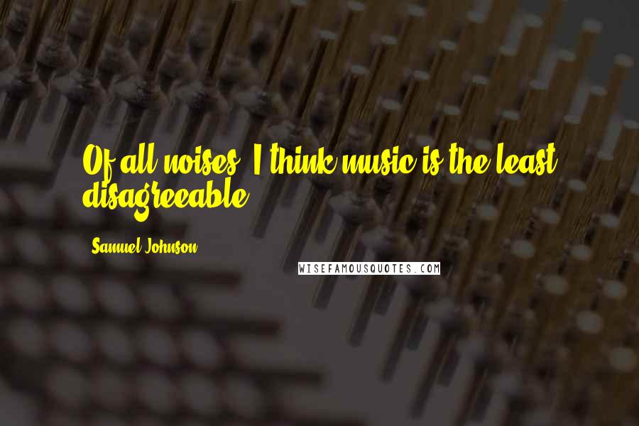 Samuel Johnson Quotes: Of all noises, I think music is the least disagreeable.