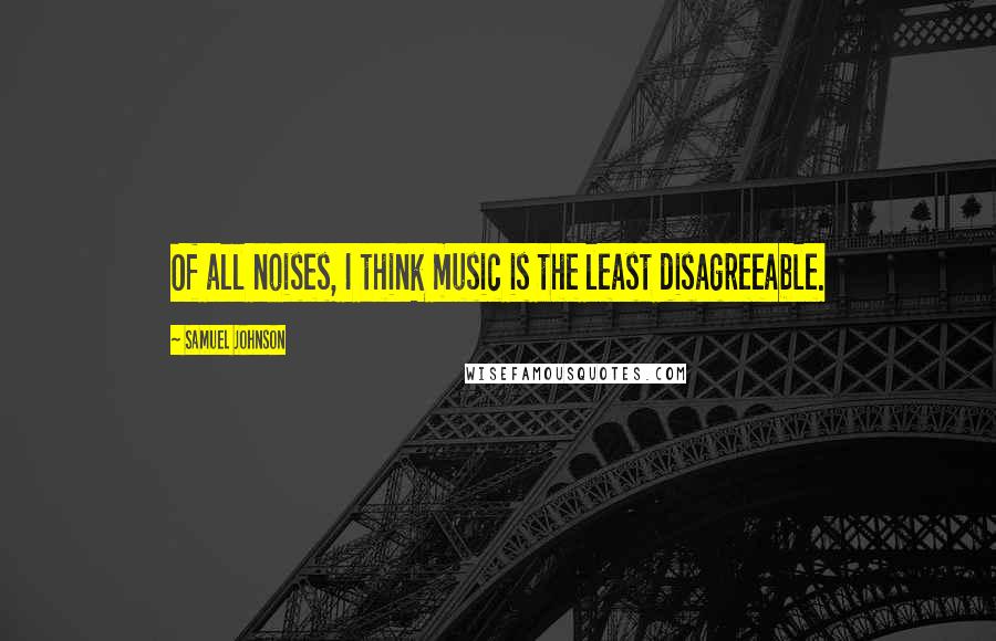 Samuel Johnson Quotes: Of all noises, I think music is the least disagreeable.