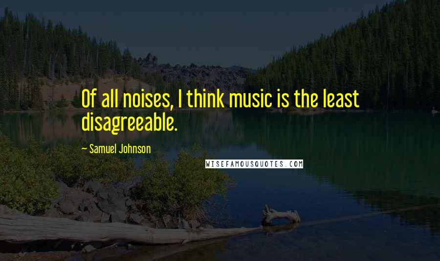 Samuel Johnson Quotes: Of all noises, I think music is the least disagreeable.