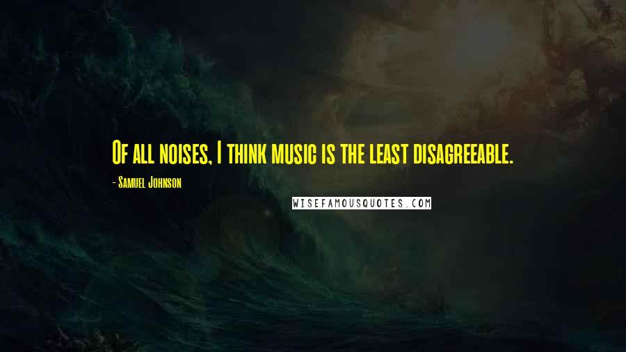 Samuel Johnson Quotes: Of all noises, I think music is the least disagreeable.