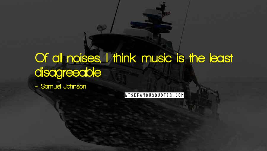 Samuel Johnson Quotes: Of all noises, I think music is the least disagreeable.