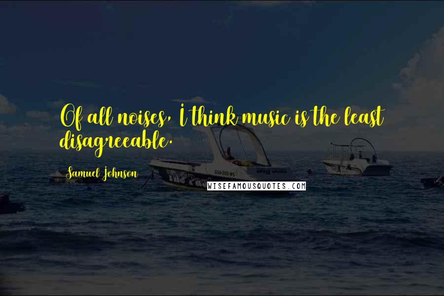 Samuel Johnson Quotes: Of all noises, I think music is the least disagreeable.